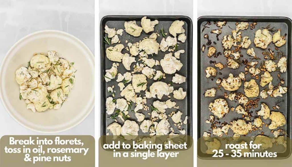Picture 1 - break cauliflower into florets and toss in olive oil, rosemary, pine nuts, salt and pepper; picture 2 add to a baking sheet in a single layer picture 3 roast for 25 - 35 minutes.